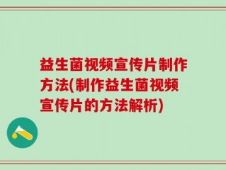 益生菌视频宣传片制作方法(制作益生菌视频宣传片的方法解析)