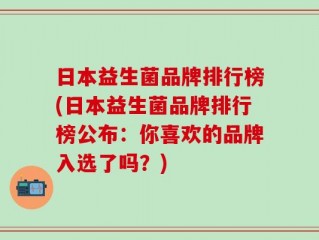 日本益生菌品牌排行榜(日本益生菌品牌排行榜公布：你喜欢的品牌入选了吗？)