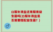 口服补液盐还用服用益生菌吗(口服补液盐是否需要搭配益生菌？)