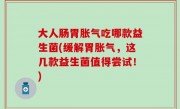 大人肠胃胀气吃哪款益生菌(缓解胃胀气，这几款益生菌值得尝试！)