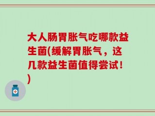 大人肠胃胀气吃哪款益生菌(缓解胃胀气，这几款益生菌值得尝试！)