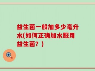 益生菌一般加多少毫升水(如何正确加水服用益生菌？)