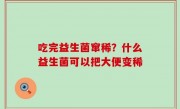 吃完益生菌窜稀？什么益生菌可以把大便变稀