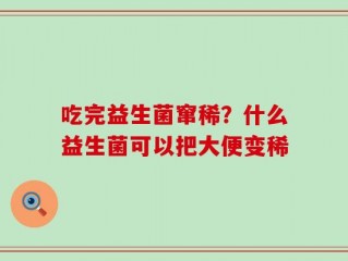吃完益生菌窜稀？什么益生菌可以把大便变稀