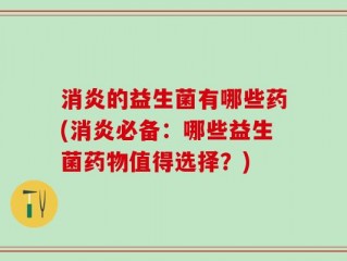 消炎的益生菌有哪些药(消炎必备：哪些益生菌药物值得选择？)