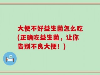 大便不好益生菌怎么吃(正确吃益生菌，让你告别不良大便！)