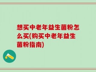 想买中老年益生菌粉怎么买(购买中老年益生菌粉指南)
