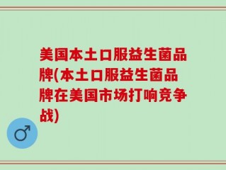 美国本土口服益生菌品牌(本土口服益生菌品牌在美国市场打响竞争战)