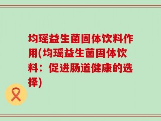 均瑶益生菌固体饮料作用(均瑶益生菌固体饮料：促进肠道健康的选择)