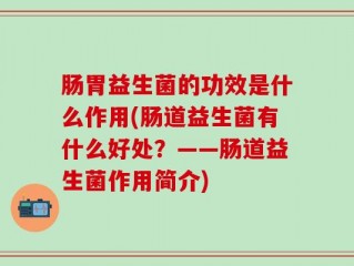 肠胃益生菌的功效是什么作用(肠道益生菌有什么好处？——肠道益生菌作用简介)