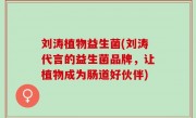 刘涛植物益生菌(刘涛代言的益生菌品牌，让植物成为肠道好伙伴)