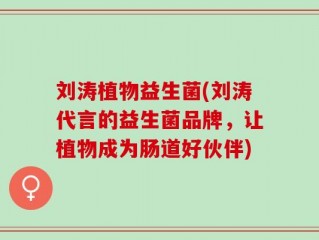 刘涛植物益生菌(刘涛代言的益生菌品牌，让植物成为肠道好伙伴)