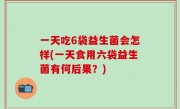 一天吃6袋益生菌会怎样(一天食用六袋益生菌有何后果？)