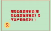 耀昂益生菌哪有卖(耀昂益生菌在哪里买？足不出户轻松买到！)