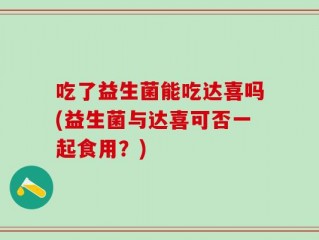 吃了益生菌能吃达喜吗(益生菌与达喜可否一起食用？)