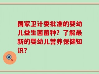 国家卫计委批准的婴幼儿益生菌菌种？了解最新的婴幼儿营养保健知识？