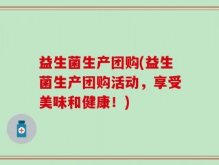 益生菌生产团购(益生菌生产团购活动，享受美味和健康！)