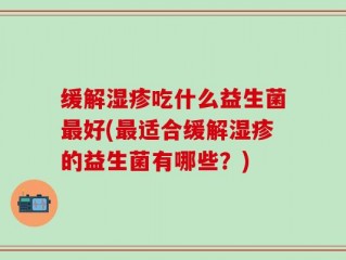 缓解湿疹吃什么益生菌最好(最适合缓解湿疹的益生菌有哪些？)