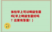 体检早上可以喝益生菌吗(早上喝益生菌好吗？这里有答案！)