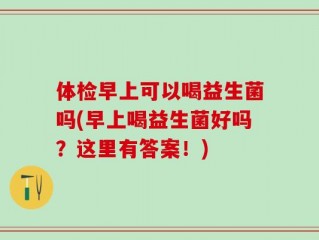 体检早上可以喝益生菌吗(早上喝益生菌好吗？这里有答案！)