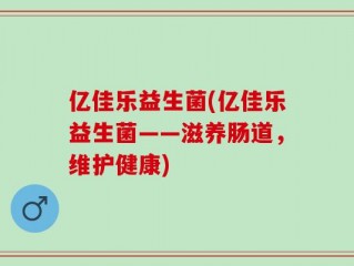 亿佳乐益生菌(亿佳乐益生菌——滋养肠道，维护健康)