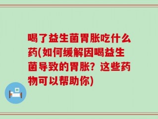喝了益生菌胃胀吃什么药(如何缓解因喝益生菌导致的胃胀？这些药物可以帮助你)