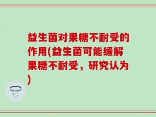 益生菌对果糖不耐受的作用(益生菌可能缓解果糖不耐受，研究认为)