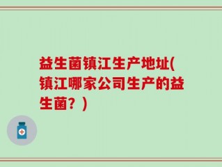 益生菌镇江生产地址(镇江哪家公司生产的益生菌？)