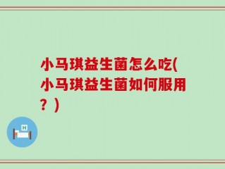 小马琪益生菌怎么吃(小马琪益生菌如何服用？)