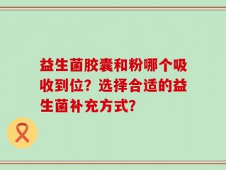 益生菌胶囊和粉哪个吸收到位？选择合适的益生菌补充方式？