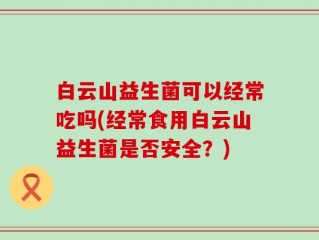 白云山益生菌可以经常吃吗(经常食用白云山益生菌是否安全？)