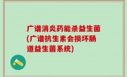 广谱消炎药能杀益生菌(广谱抗生素会损坏肠道益生菌系统)
