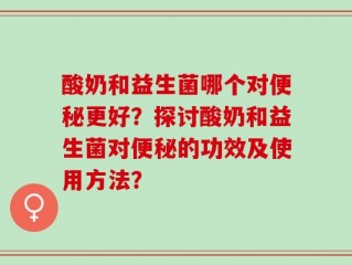 酸奶和益生菌哪个对便秘更好？探讨酸奶和益生菌对便秘的功效及使用方法？