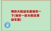 哪款大瓶益生菌推荐一下(推荐一款大瓶优质益生菌)