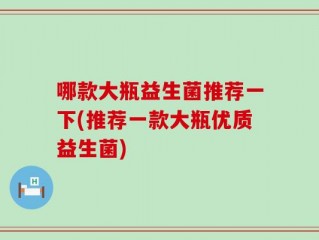 哪款大瓶益生菌推荐一下(推荐一款大瓶优质益生菌)