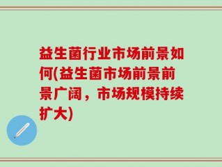 益生菌行业市场前景如何(益生菌市场前景前景广阔，市场规模持续扩大)