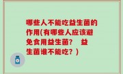 哪些人不能吃益生菌的作用(有哪些人应该避免食用益生菌？  益生菌谁不能吃？)