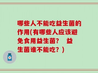 哪些人不能吃益生菌的作用(有哪些人应该避免食用益生菌？  益生菌谁不能吃？)