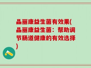 晶丽康益生菌有效果(晶丽康益生菌：帮助调节肠道健康的有效选择)