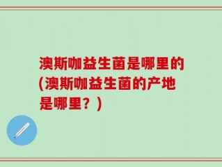 澳斯咖益生菌是哪里的(澳斯咖益生菌的产地是哪里？)