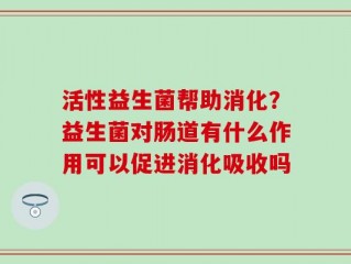 活性益生菌帮助消化？益生菌对肠道有什么作用可以促进消化吸收吗