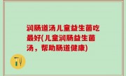 润肠道汤儿童益生菌吃最好(儿童润肠益生菌汤，帮助肠道健康)