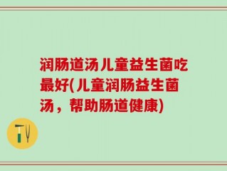 润肠道汤儿童益生菌吃最好(儿童润肠益生菌汤，帮助肠道健康)
