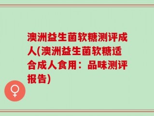 澳洲益生菌软糖测评成人(澳洲益生菌软糖适合成人食用：品味测评报告)