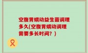 空腹胃蠕动益生菌调理多久(空腹胃蠕动调理需要多长时间？)