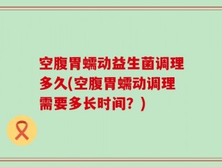 空腹胃蠕动益生菌调理多久(空腹胃蠕动调理需要多长时间？)