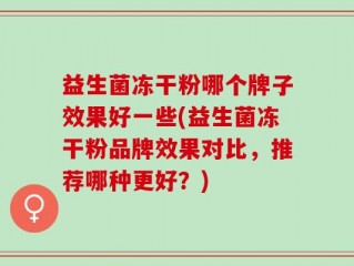 益生菌冻干粉哪个牌子效果好一些(益生菌冻干粉品牌效果对比，推荐哪种更好？)