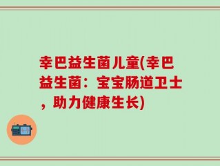 幸巴益生菌儿童(幸巴益生菌：宝宝肠道卫士，助力健康生长)