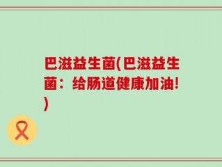 巴滋益生菌(巴滋益生菌：给肠道健康加油!)