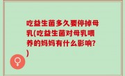 吃益生菌多久要停掉母乳(吃益生菌对母乳喂养的妈妈有什么影响？)